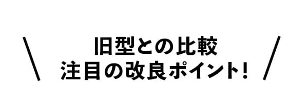 旧型との比較注目の改良ポイント！